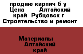    продаю кирпич б/у › Цена ­ 4 - Алтайский край, Рубцовск г. Строительство и ремонт » Материалы   . Алтайский край